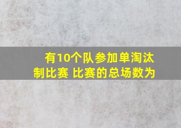 有10个队参加单淘汰制比赛 比赛的总场数为